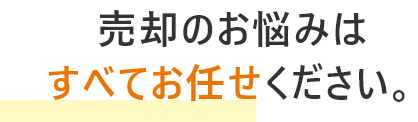 売却のお悩みはすべてお任せください。